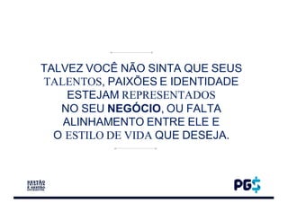 TALVEZ VOCÊ NÃO SINTA QUE SEUS
TALENTOS, PAIXÕES E IDENTIDADE
ESTEJAM REPRESENTADOS
NO SEU NEGÓCIO, OU FALTA
ALINHAMENTO ENTRE ELE E
O ESTILO DE VIDA QUE DESEJA.
 