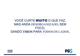 VOCÊ CURTE MUITO O QUE FAZ,
MAS ANDA DESORGANIZADO, SEM
FOCO,
DANDO TIROS PARA TODOS OS LADOS.
 