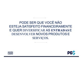 PODE SER QUE VOCÊ NÃO
ESTEJA SATISFEITO FINANCEIRAMENTE
E QUER DIVERSIFICAR AS ENTRADAS E
DESENVOLVER NOVOS PRODUTOS E
SERVIÇOS.
 