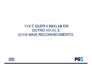 VOCÊ QUER CHEGAR EM
OUTRO NÍVEL E
QUER MAIS RECONHECIMENTO.
 