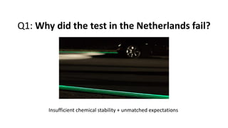 Q1: Why did the test in the Netherlands fail?
Insufficient chemical stability + unmatched expectations
 