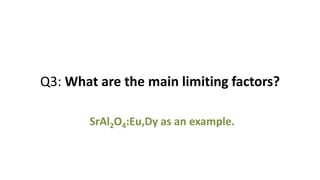 Q3: What are the main limiting factors?
SrAl2O4:Eu,Dy as an example.
 
