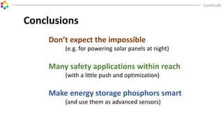 Conclusions
Don’t expect the impossible
(e.g. for powering solar panels at night)
Many safety applications within reach
(with a little push and optimization)
Make energy storage phosphors smart
(and use them as advanced sensors)
 