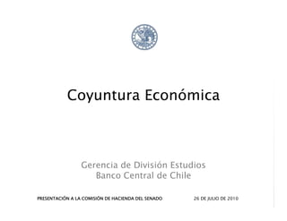 Coyuntura Económica



                 Gerencia de División Estudios
                    Banco Central de Chile

PRESENTACIÓN A LA COMISIÓN DE HACIENDA DEL SENADO   26 DE JULIO DE 2010
 
