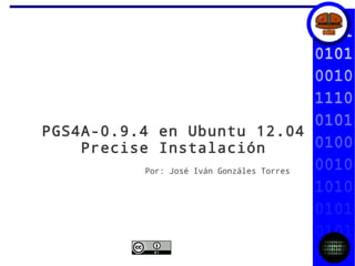 PGS4A-0.9.4 en Ubuntu 12.04
Precise Instalación
Por: José Iván Gonzáles Torres
 