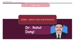 PGS - 506
TOPIC:- HEAT AND COLD WAVES
Dr. Rahul
Dangi
DR. RAHUL DANGI
1
 
