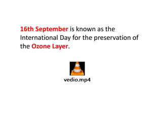 16th September is known as the
International Day for the preservation of
the Ozone Layer.
 