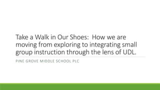 Take a Walk in Our Shoes: How we are
moving from exploring to integrating small
group instruction through the lens of UDL.
PINE GROVE MIDDLE SCHOOL PLC
 