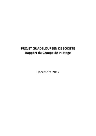 PROJET GUADELOUPEEN DE SOCIETE
  Rapport du Groupe de Pilotage




        Décembre 2012
 