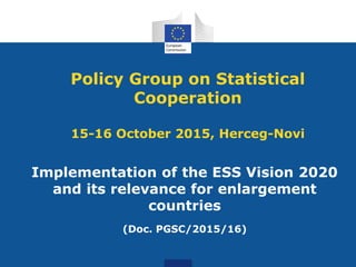 Policy Group on Statistical
Cooperation
15-16 October 2015, Herceg-Novi
Implementation of the ESS Vision 2020
and its relevance for enlargement
countries
(Doc. PGSC/2015/16)
 