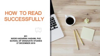 HOW TO READ
SUCCESSFULLY
BY:
NOOR HAZARINA HASHIM, PhD
SCHOOL OF GRADUATE STUDIES
27 DECEMBER 2018
 