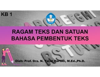 RAGAM TEKS DAN SATUAN
BAHASA PEMBENTUK TEKS
Oleh: Prof. Dra. N. Tatat Hartati, M.Ed.,Ph.D.
KB 1
 