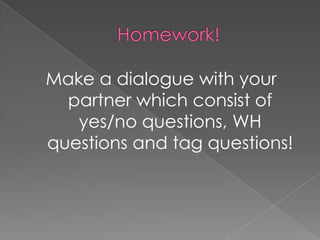 Make a dialogue with your
  partner which consist of
   yes/no questions, WH
questions and tag questions!
 