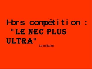 Hors compétition : " le nec plus ultra " Le militaire