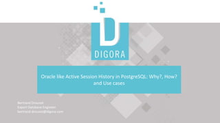Oracle like Active Session History in PostgreSQL: Why?, How?
and Use cases
Bertrand Drouvot
Expert Database Engineer
bertrand.drouvot@digora.com
 