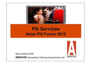 PG Services
         Asian PG Forum 2012



Sean Sullivan PhD
ABACUS Counselling Training & Supervision Ltd
 