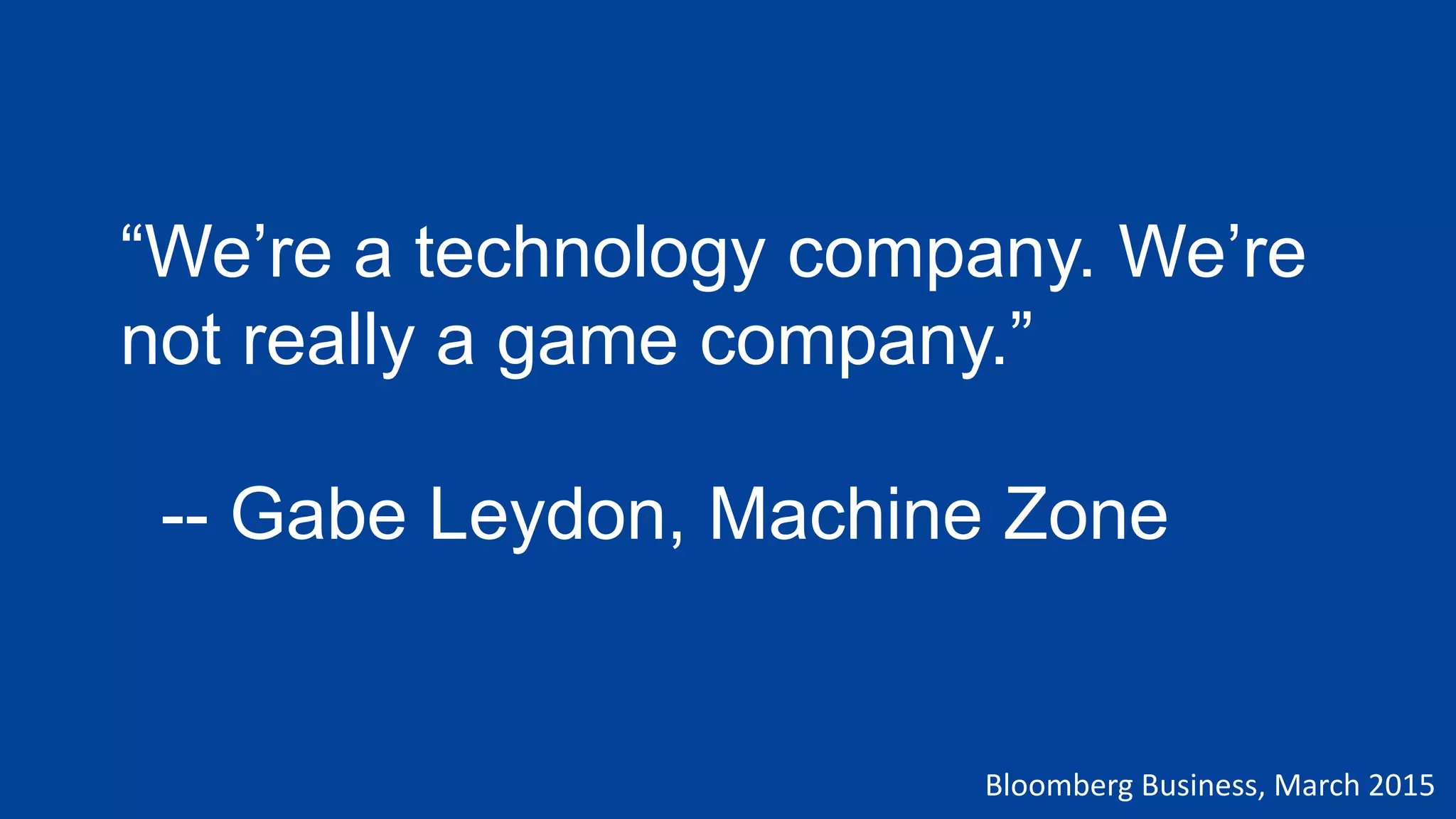 “We’re a technology company. We’re
not really a game company.”
-- Gabe Leydon, Machine Zone
Bloomberg Business, March 2015
 