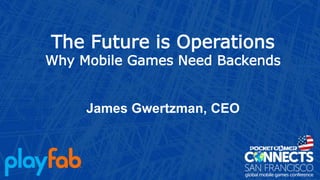 The Future is Operations
Why Mobile Games Need Backends
James Gwertzman, CEO
 