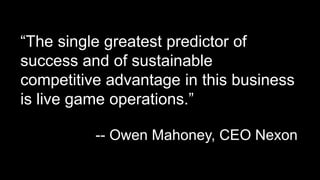 “The single greatest predictor of
success and of sustainable
competitive advantage in this business
is live game operations.”
-- Owen Mahoney, CEO Nexon
 