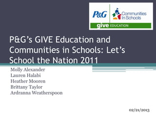 P&G’s GIVE Education and
Communities in Schools: Let’s
School the Nation 2011
Molly Alexander
Lauren Halabi
Heather Mooren
Brittany Taylor
Ardranna Weatherspoon
02/21/2013
 