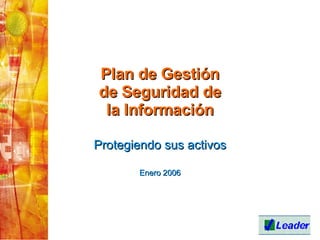 Plan de Gestión de Seguridad de la Información Protegiendo sus activos Enero 2006 