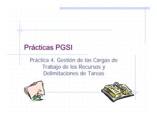Prácticas PGSI
 Práctica 4. Gestión de las Cargas de
      Trabajo de los Recursos y
       Delimitaciones de Tareas
 