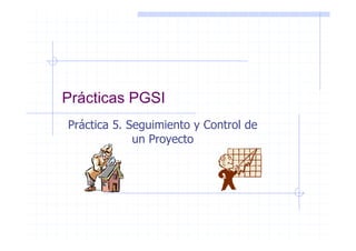 Prácticas PGSI
Práctica 5. Seguimiento y Control de
             un Proyecto
 