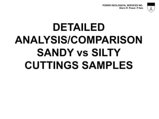 POWER GEOLOGICAL SERVICES INC.
Glenn R. Power, P.Geo
DETAILED
ANALYSIS/COMPARISON
SANDY vs SILTY
CUTTINGS SAMPLES
 
