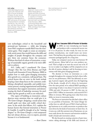 featuresstrategy&competition
3
strategy+businessissue52
core technologies critical to the household and
personal-care businesses — while also bringing
more P&G employees outside R&D into the inno-
vation game. They sought to create an enterprise-
wide social system that would harness the skills and
insights of people throughout the company and
give them one common focus: the consumer.
Without that kind of culture of innovation, a strat-
egy of sustainable organic growth is far more diffi-
cult to achieve.
A.G. Lafley and I coauthored The Game-
Changer: How You Can Drive Revenue and Profit
Growth with Innovation (Crown Business, 2008) to
explain how to make game-changing innovation
drive growth on a consistent, well-paced basis. The
critical factors that we cover in the book include
keeping a laser-sharp focus on the customer; estab-
lishing a disciplined, repeatable, and scalable inno-
vation process; creating organizational and funding
mechanisms that support innovation; and demon-
strating the kind of leadership necessary for prof-
itable top-line growth as well as cost reduction.
One aspect of building an innovation culture
deserves more attention than we could give it in
The Game-Changer: designing a social system that
would spark new ideas and enable critical deci-
sions. In the article that follows, A.G. explains the
human factors that fostered innovation at Procter
& Gamble. It could be thought of as the “missing
chapter” to The Game-Changer; a vital component
that isn’t always obvious, even to experts, precisely
because it is so fundamental.
— Ram Charan
hen I became CEO of Procter & Gamble
in 2000, we were introducing new brands
and products with a commercial success rate
of 15 to 20 percent. In other words, for every six new
product introductions, one would return our invest-
ment. This had been the prevailing ratio in our industry,
consumer packaged goods, for a long time.
Today, our company’s success rate runs between 50
and 60 percent. About half of our new products suc-
ceed. That’s as high as we want the success rate to be. If
we try to make it any higher, we’ll be tempted to err on
the side of caution, playing it safe by focusing on inno-
vations with little game-changing potential.
The decision to focus on innovation as a core
strength throughout the company has had a direct influ-
ence on our performance. P&G has delivered, on aver-
age, 6 percent organic sales growth since the beginning
of the decade, virtually all of it driven by innovation.
Over the same period, we’ve reduced R&D spending as
a percentage of sales; it was about 4.5 percent in the late
1990s and only 2.8 percent in 2007. In that year, we
spent US$2.1 billion on innovation, and received $76.5
billion in revenues. We’re getting more value from every
dollar we invest in innovation today.
The focus on innovation has also had a direct effect
on our portfolio of businesses. The Game-Changer de-
scribes how we sold off most of P&G’s food and bever-
age businesses so we could concentrate on products that
were driven by the kinds of innovation we knew best. As
it turns out, with this narrower mix of businesses, we can
more easily devote the resources and attention needed to
build a broad-scale innovation culture.
We also focused on creating a practice of open inno-
vation: taking advantage of the skills and interests of
A.G. Lafley
(editors@strategy-business
.com) is the chairman and
CEO of Procter & Gamble
Company. He was named
Executive of the Year by the
Academy of Management in
2007 and serves on the boards
of General Electric Company
and Dell Inc. He is the coau-
thor, with Ram Charan, of The
Game-Changer: How You Can
Drive Revenue and Profit
Growth with Innovation (Crown
Business, 2008).
Ram Charan
(www.ram-charan.com) is a
Dallas-based advisor to
boards and CEOs of Fortune
500 companies and the author
or coauthor of 14 books,
including the bestsellers
Execution (with Larry Bossidy;
Crown Business, 2002),
Confronting Reality (with Larry
Bossidy; Crown Business,
2004), and Know-How (Crown
Business, 2007).
Also contributing to this article
was Geoffrey Precourt.
W
 