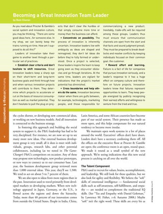 Becoming a Great Innovation Team Leader
by Ram Charan
As you read about Procter & Gamble’s
social system and innovation culture,
you may be thinking, “There are some
good ideas here…for someone else. In
my shop, we can barely keep the
trains running on time. How am I sup-
posed to do all this?”
Leaders of innovation take their
game to another level through a par-
ticular set of practices:
• Establish clear criteria and don’t
hesitate to shift resources. Great
innovation leaders keep a sharp eye
on their short-term and long-term
business goals and think through how
and when various innovation projects
will contribute to them. They deter-
mine which projects to accelerate or
cut on the basis of resource consump-
tion as well as market potential. They
don’t hesitate to pull the plug on proj-
ects that don’t clear the hurdles or
that simply consume more time or
money than the business can afford.
• Concentrate on possibility. The
process of innovation is inherently
uncertain. Innovation leaders live with
ambiguity as ideas are shaped and
reimagined; they don’t let ideas die
before they’re fully formed or under-
stood. Once a project is selected,
these leaders inspire the team to keep
going even as they encounter obsta-
cles and go through iterations. At the
same time, leaders are vigilant for
indications that the project’s market
potential has diminished.
• Cross boundaries and help oth-
ers do the same. Innovation becomes
riskier when there are gulfs between,
for example, technologists, marketing
people, and those responsible for
commercializing a new product.
Inevitably, trade-offs will be required
among these groups. Leaders thus
must ensure that communication
channels are open from the start and
that facts and sound judgment prevail.
They must be prepared to break dead-
locks and resolve conflicts by keeping
individuals focused on their common
goal: the customer.
• Reward effort and learning.
Failure is a fact of life for companies
that pursue innovation seriously, and a
leader’s response to it has a huge
effect on company culture and there-
fore on future projects. Innovation
leaders know that failures represent
opportunities to learn. They keep peo-
ple energized by publicly recognizing
their earnest efforts and willingness to
venture from the tried and true.
featuresstrategy&competition
7
strategy+businessissue52
the cycles shorter, or developing new commercial ideas,
or working on new business models. And all innovation
is connected to the business strategy.
In fostering this approach and building the social
system to support it, the P&G leadership has had to be
very disciplined. For instance, we are now set up to see
many more new ideas. Our external business develop-
ment group is very small; all it does is meet with indi-
viduals, groups, research labs, and other potential
collaborators, including (as we noted in The Game-
Changer) P&G’s competitors on occasion. Any of these
may propose new technologies, new product prototypes,
or new ways to connect us to our consumer base. Last
year, the business development group reviewed more
than 1,000 external ideas. This year, they’ll see 1,500.
We tend to act on about 5 to 7 percent of them.
We are also open to ideas from more regions than in
the past. Innovation used to travel primarily from devel-
oped markets to developing markets. When new tech-
nology appeared in Japan, Germany, or the U.S., it
flowed across the regions and down the hierarchy.
Today, more than 40 percent of our innovation comes
from outside the United States. People in India, China,
Latin America, and some African countries have become
part of our social system. Their presence has made us
more open, and this helps compensate for our natural
tendency to become more insular.
We maintain open work systems in a lot of places
around the world. Executives’ offices don’t have doors.
Leaders don’t have a secretary cordoning them off. All
the offices on the executive floor at Procter & Gamble
are open; the conference room is an open, round space.
We made it round as a small symbol of the new
approach. We’re seeing indications that this new social
process is catching on all over the world.
The Talent Component
P&G used to recruit for values, brains, accomplishment,
and leadership. We still look for these qualities, but we
also look for agility and flexibility. We believe the “soft”
skills of emotional intelligence — fundamental social
skills such as self-awareness, self-fulfillment, and empa-
thy — are needed to complement the traditional IQ
skills. (See “Tea and Empathy with Daniel Goleman,”
by Lawrence M. Fisher, s+b, Autumn 2008.) Maybe
“soft” isn’t the right word: These skills are every bit as
 