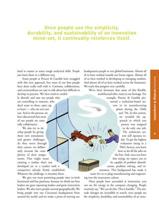 featuresstrategy&competition
8
hard to master as some tough analytical skills. People
just learn them in a different way.
Some people at Procter & Gamble have struggled
with this new approach, but most of our best people
have done really well with it. Curiosity, collaboration,
and connectedness are easy to talk about but difficult to
develop in practice. We have tried to careful-
ly identify and ease out people who
are controlling or insecure, who
don’t want to share, open up,
or learn — who are not curi-
ous. And in the process, we
have discovered that most
of our people are natu-
rally collaborative.
We also try to de-
velop people by giving
them new stimulation
and greater challenges.
As they move through
their careers, we deliber-
ately increase the com-
plexity of their assign-
ments. That might mean
entering a market that’s not
developed yet or a market with a
competitor already firmly established.
Whatever the challenge, it stretches them.
We give our most promising people time in both
functional and line positions, because we think our best
leaders are great operating leaders and great innovation
leaders. We also move people around geographically. We
bring people into our Cincinnati headquarters from
around the world, and we make a point of moving our
headquarters people to our global businesses. Almost all
of us have worked outside our home region. Almost all
of us have worked in developing or emerging markets.
And almost all of us have worked across the businesses.
We track that progress very carefully.
We’ve been fortunate that some of this flexible,
multifaceted ethic exists in our heritage. For
example, Procter & Gamble pio-
neered a technician-based sys-
tem in its manufacturing
plants during the 1960s
and ’70s. In this system,
we avoided the ap-
proach in which one
person was assigned
to do only one job.
The technician sys-
tem still operates to-
day: To get the highest
evaluation rating in a
P&G factory, you learn
how to do all the jobs on
the line. And, once you have
that rating, we expect you to
be capable of problem identifi-
cation, problem solving, and in-
novation. This background has made it
easier for us to plug manufacturing and engineer-
ing into the innovation culture.
Once people have succeeded at innovation, you
can see the energy in the company changing. People
routinely say, “We can do this. This is feasible.” The atti-
tude changes are incredible to watch; once people see
the simplicity, durability, and sustainability of an inno-
Once people see the simplicity,
durability, and sustainability of an innovation
mind-set, it continually reinforces itself.
 