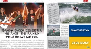 18
MOÇADAQUE
MOÇADAQUE
7Paraíba | Julho de 2015 Paraíba | Julho de 2015
SuperSurf
Com Furnas Esportes en-
tre patrocinadores, está de volta
este mês o SuperSurf que há dez
anos o hoje campeão brasileiro
Kahuna Fábio Gouveia vencia se
tornando bicampeão brasileiro
profissional quatro anos antes
de Jano Belo ser o vice em 2009.
Samuel Igo, José Francis-
co Fininho e o veterano Ulisses
Meira são os representantes da
Paraíba em Maresias, São Sebas-
tião, São Paulo, onde se criou o
atual campeão mundial Gabriel
Medina.
Curtir Curtas Curtir Curtas Curtir Curtas Curtir Curtas
Dias 29 e 30 de Agosto a primeira etapa do Paraibano de Surf com
a federação tendo nova direção: Nilson Marinho.*******************E o
circuito, trabalho mais cobrado, a FPBSurf começará por onde a adminis-
tração anterior terminou: Praia do Sol, na capital João Pessoa.***********
Novidade em se tratando de surfe: a inclusão da importantíssima Sub
12 e a exclusão da não menos importante Profissional*********** Já tem
palco de abertura o Little Monster, de três etapas e premiação em dinheiro
para surfistas Sub 21, será o mesmo do ano passado: Praia de Stella Ma-
res, Salvador, Bahia.*******Rayssinha Fernandes, nossa surfista mais
vencedora no Circuito de Seleções nessa década, arrepiando também
nos treinos com seu skate que simula surfe.***********É oficial: O espor-
te surfe estará no Panamericano de 2019 no Peru e a meta é a Olimpíada
de Tóquio no ano seguinte.
Mais distante,
mas.....
mais perto!
Já rolou a etapa de abertura do Su-
lamericano Pro Júnior (Sub 20) da WSL
na mesma prova que abriu o Qualifying
no continente, depois disso uma notícia
ruim: Não haverá a etapa que ano passa-
do Baia Formosa, RN, sediou, e uma boa:
Acontecem ainda duas etapas no Chile e
Peru e um resultado pode ser descartado.
Então aqueles que não puderam ou
não quiseram participar da prova ante-
rior podem lutar com chances a integrar
o time da América do Sul no Mundial da
categoria Pro Júnior que, em 2016, passa
a ser Sub 18.
Ambos com 19 anos, Elivelton San-
tos e Dennis Carvalho, se forem as duas
etapas finais, estarão geral na disputa por
vaga no Pro Júnior Mundial, um atalho
para chegar ao WSL, o mesmo vale para
Rayssa Fernandes, quinta em Baia For-
mosa ano passado.
Banda Shock celebra
40 anos de paixão
pelo heavy metal
Carlos, Paulo, Marcos e Edgard Ro-
que. Quatro irmãos paraibanos apaixona-
dos pelo rock. Na casa construída no bairro
dos Expedicionários, em João Pessoa, os
garotos ouviam Black Sabbath, Led Zeppe-
lin, Deep Purple, Rush e Alice Cooper,
na primeira metade da década de 1970. E
tanto se desapegaram de Beatles e Rolling
Stones que, em 1976, decidiram que forma-
riam uma banda heavy metal!
A primeira bateria foi feita de zinco.
Não havia dinheiro pra comprar instru-
mentos. Não havia sequer loja de instru-
mentos musicais em João Pessoa. Demorou
para juntar grana e comprar baixo e gui-
tarra de segunda mão, que sequer sabiam
tocar quando da decisão de montar uma
banda. Ninguém tocava nada. Ninguém
cantava nada (nem debaixo do chuveiro).
Essa loucura pelo rock e o autodida-
tismo movido pela paixão resultou na for-
mação da banda Shock, pioneira do heavy
metal na capital paraibana. Qualquer lugar
era palco: garagens, praças, bares... E foi
desse jeito que a banda começou a arregi-
mentar fãs... Carlos tocava bateria. Paulo,
baixo. Edgard e Marcos, as guitarras.
E os quatro irmãos da banda Shock
(nome sugerido a acatado após os inúme-
ros choques elétricos tomados pela banda
durante montagem de equipamentos rudi-
mentares em ensaios e shows) começaram
a busca por um vocalista. Após tentativas
fracassadas, encontraram Waldir Dinoá.
Tudo perfeito... Não, não muito. Marcos
deixou a banda. Waldir, também. Cada um
com seus motivos...
Em 1983, mais influenciada pelas
bandas Judas Priest, Iron Maden e Mo-
torhead, a Shock encontra seu novo voca-
lista: Américo Caldeira. O grupo até ‘excur-
sionou’ pelo interior da Paraíba. Um ano
mais tarde, a banda fez um show histórico
no teatro Santa Roza, em João Pessoa. Gra-
vou um LP ao vivo! Os pioneiros do heavy
metal na Paraíba ganharam mais que fãs.
Ganharam respeito. Tocaram em projetos
bacanas como Araponga e Boca da Noite e
nos festivais de arte das cidades de Areia e
Cajazeiras.
O período compreendido entre o fi-
nal da década de 1980 e o começo da dé-
 
