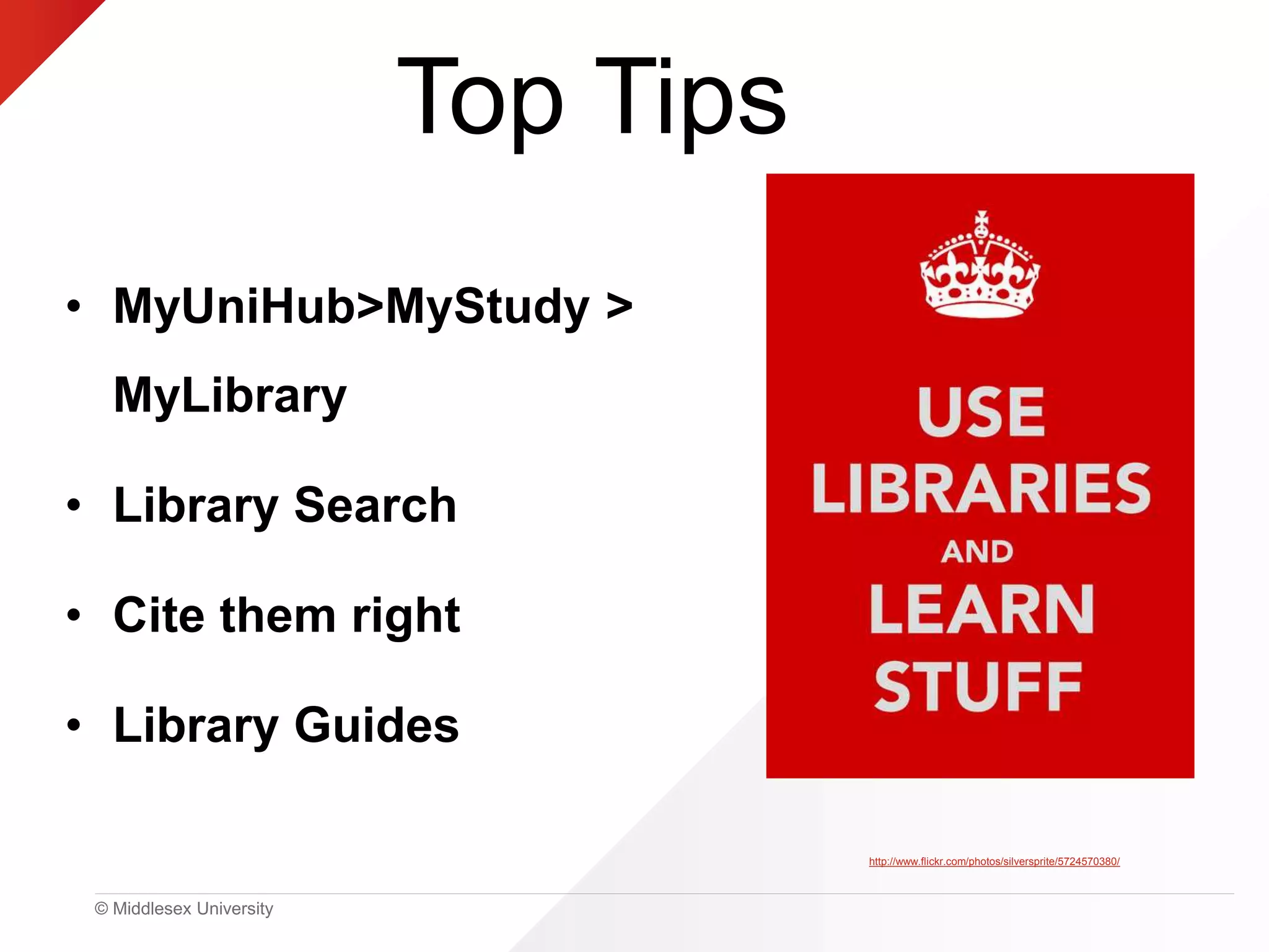© Middlesex University
Top Tips
gin
• MyUniHub>MyStudy >
MyLibrary
• Library Search
• Cite them right
• Library Guides
http://www.flickr.com/photos/silversprite/5724570380/
 