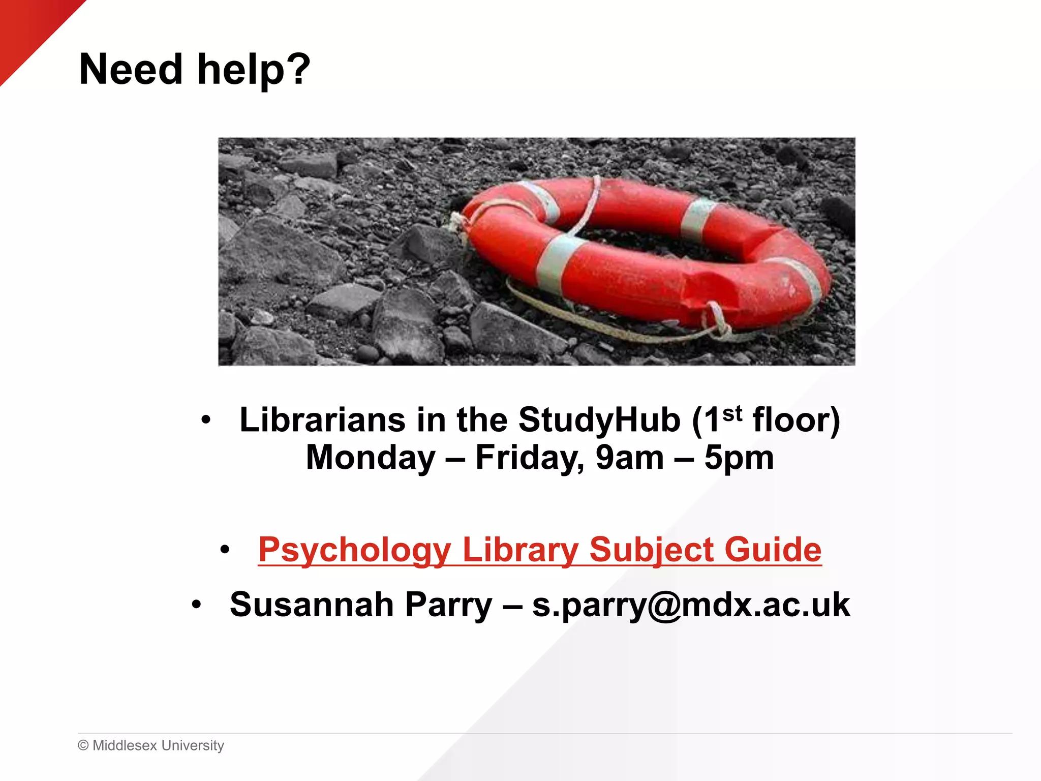© Middlesex University
Need help?
• Librarians in the StudyHub (1st floor)
Monday – Friday, 9am – 5pm
• Psychology Library Subject Guide
• Susannah Parry – s.parry@mdx.ac.uk
 