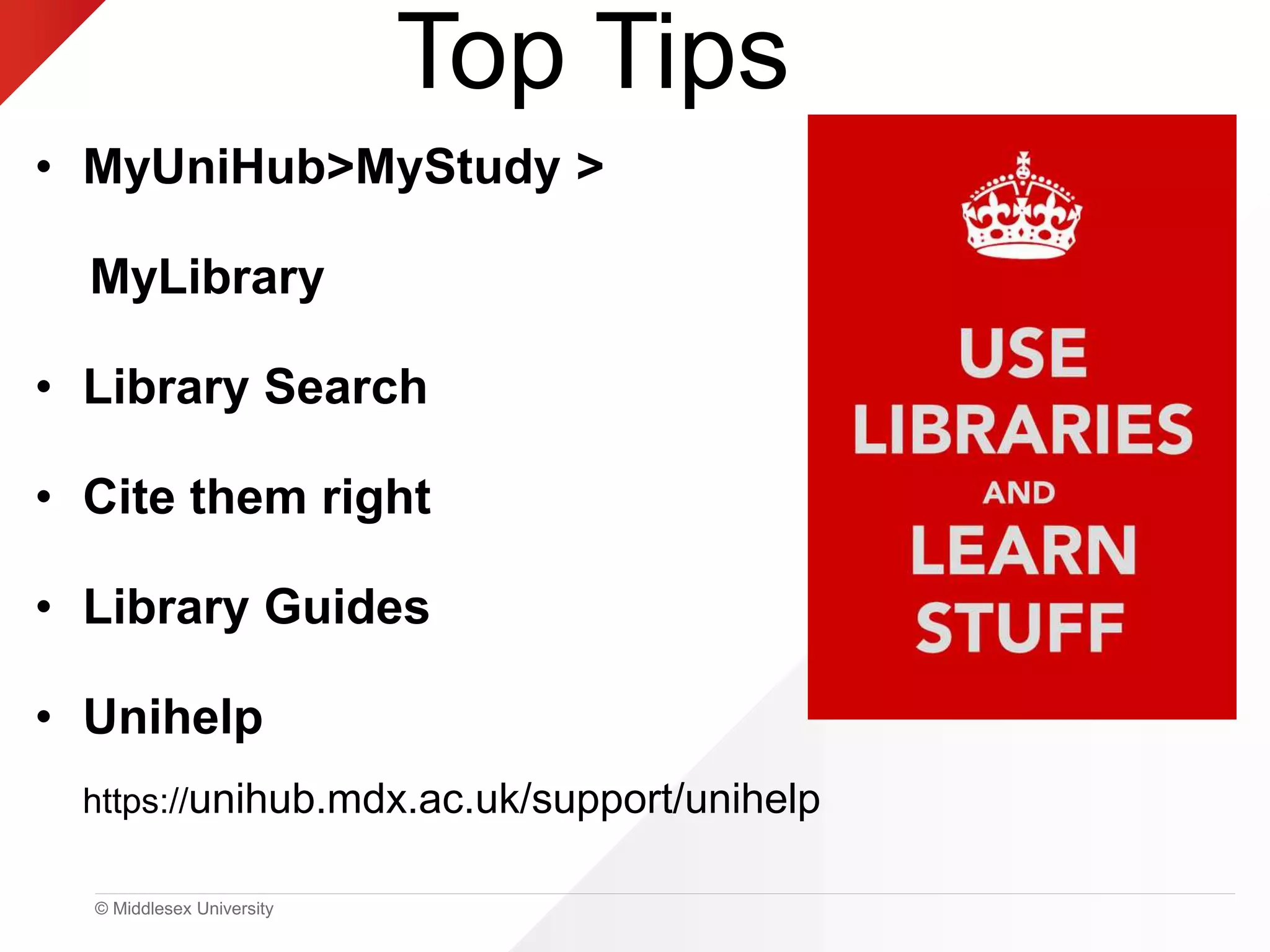 © Middlesex University
Top Tips
• MyUniHub>MyStudy >
MyLibrary
• Library Search
• Cite them right
• Library Guides
• Unihelp
https://unihub.mdx.ac.uk/support/unihelp
 