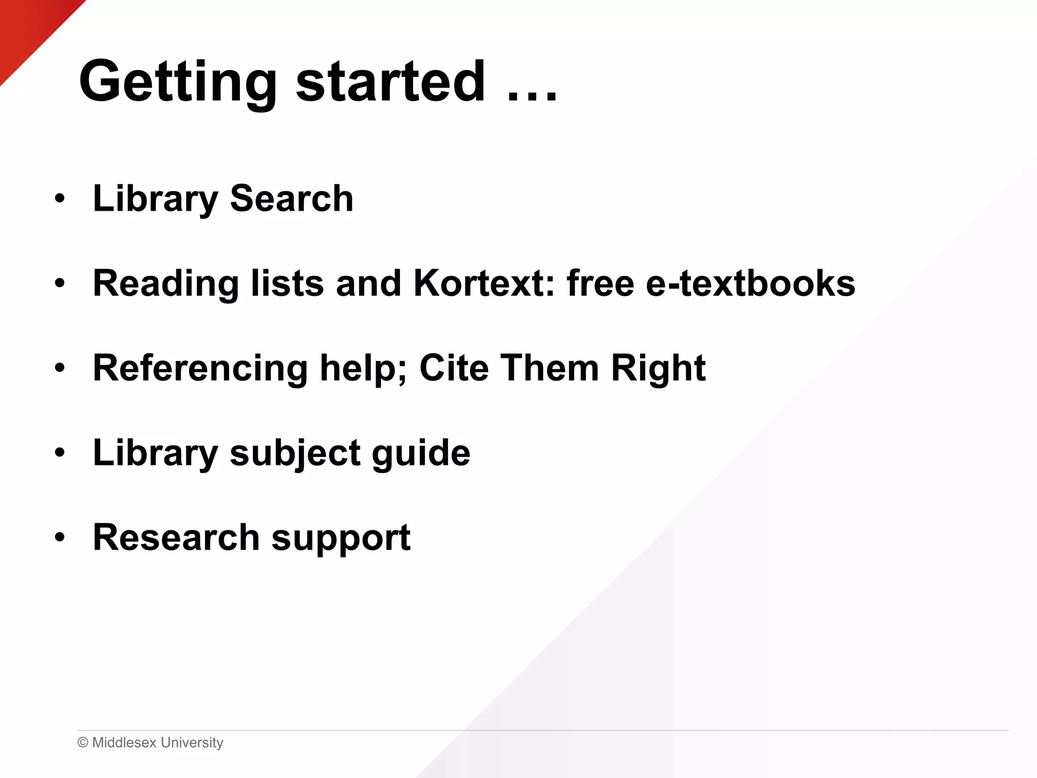 © Middlesex University
Getting started …
• Library Search
• Reading lists and Kortext: free e-textbooks
• Referencing help; Cite Them Right
• Library subject guide
• Research support
 
