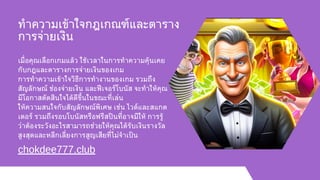 ทำความเข้าใจกฎเกณฑ์และตาราง
การจ่ายเงิน
เมื่อคุณเลือกเกมแล้ว ใช้เวลาในการทำความคุ้นเคย
กับกฎและตารางการจ่ายเงินของเกม
การทำความเข้าใจวิธีการทำงานของเกม รวมถึง
สัญลักษณ์ ช่องจ่ายเงิน และฟีเจอร์โบนัส จะทำให้คุณ
มีโอกาสตัดสินใจได้ดีขึ้นในขณะที่เล่น
ให้ความสนใจกับสัญลักษณ์พิเศษ เช่น ไวด์และสแกต
เตอร์ รวมถึงรอบโบนัสหรือฟรีสปินที่อาจมีให้ การรู้
ว่าต้องระวังอะไรสามารถช่วยให้คุณได้รับเงินรางวัล
สูงสุดและหลีกเลี่ยงการสูญเสียที่ไม่จำเป็น
chokdee777.club
 