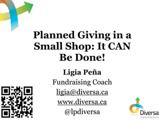 Planned Giving in a
Small Shop: It CAN
    Be Done!
       Ligia Peña
   Fundraising Coach
    ligia@diversa.ca
     www.diversa.ca
       @lpdiversa
 