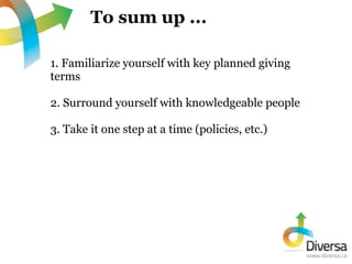 To sum up ...

1. Familiarize yourself with key planned giving
terms

2. Surround yourself with knowledgeable people

3. T...