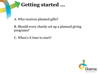 Getting started ...

A. Who receives planned gifts?

B. Should every charity set up a planned giving
programs?

C. When’s ...