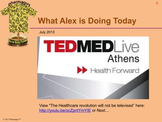 6

What Alex is Doing Today
July 2013

View "The Healthcare revolution will not be televised” here:
http://youtu.be/ocZpntYmYIE or Next…
© 2013 Pharmaguy™

 