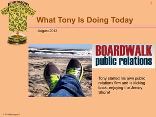 9

What Tony Is Doing Today
August 2013

Tony started his own public
relations firm and is kicking
back, enjoying the Jersey
Shore!

© 2013 Pharmaguy™

 