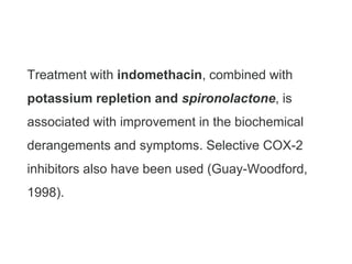 Treatment with indomethacin, combined with
potassium repletion and spironolactone, is
associated with improvement in the biochemical
derangements and symptoms. Selective COX-2
inhibitors also have been used (Guay-Woodford,
1998).
 