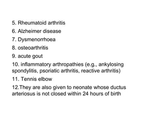 5. Rheumatoid arthritis
6. Alzheimer disease
7. Dysmenorrhoea
8. osteoarthritis
9. acute gout
10. inflammatory arthropathies (e.g., ankylosing
spondylitis, psoriatic arthritis, reactive arthritis)
11. Tennis elbow
12.They are also given to neonate whose ductus
arteriosus is not closed within 24 hours of birth
 