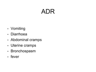 ADR
• Vomiting
• Diarrhoea
• Abdominal cramps
• Uterine cramps
• Bronchospasm
• fever
 