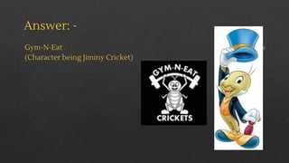 Answer: -
Gym-N-Eat Crickets
(Character being Jiminy Cricket)
 