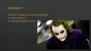Answer: -
◈ Joker’s makeup in The Dark Knight
◈ Francis Bacon
◈ Charlie Chaplin movies
 