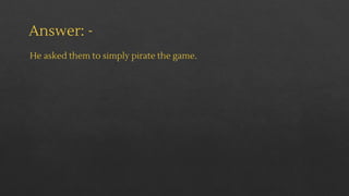Answer: -
He asked them to simply pirate the game.
 