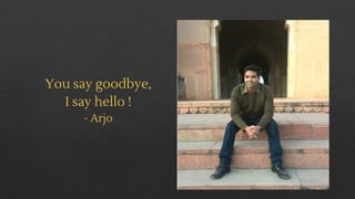 You say goodbye,
I say hello !
- Arjo
 