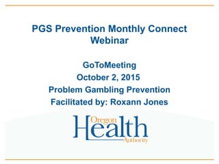 PGS Prevention Monthly Connect
Webinar
GoToMeeting
October 2, 2015
Problem Gambling Prevention
Facilitated by: Roxann Jones
 